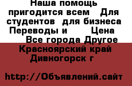 Наша помощь пригодится всем.. Для студентов  для бизнеса. Переводы и ... › Цена ­ 200 - Все города Другое . Красноярский край,Дивногорск г.